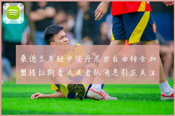 桑德兰年轻中场丹尼尔自由转会加盟格拉斯哥流浪者队消息引发关注