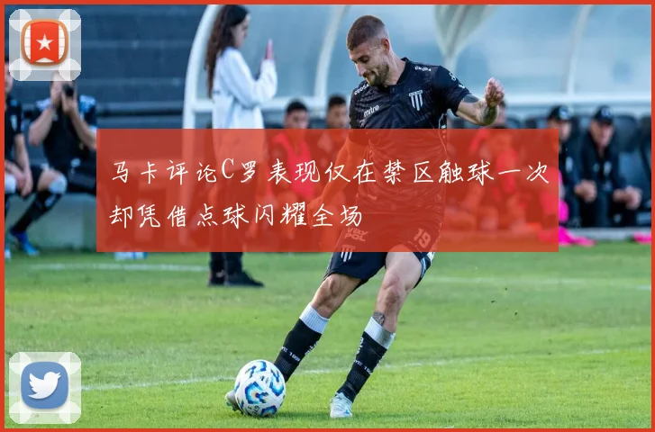 马卡评论C罗表现仅在禁区触球一次却凭借点球闪耀全场