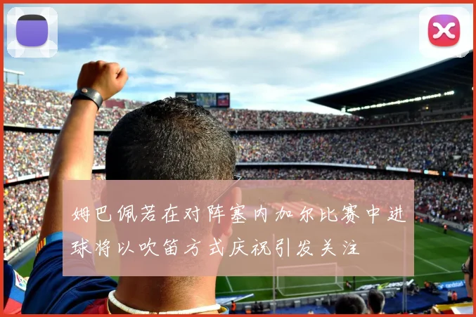 姆巴佩若在对阵塞内加尔比赛中进球将以吹笛方式庆祝引发关注