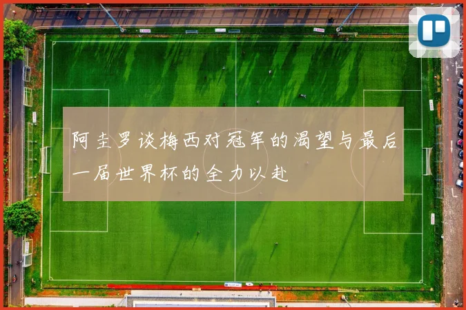 阿圭罗谈梅西对冠军的渴望与最后一届世界杯的全力以赴