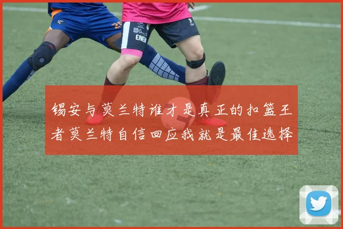 锡安与莫兰特谁才是真正的扣篮王者莫兰特自信回应我就是最佳选择