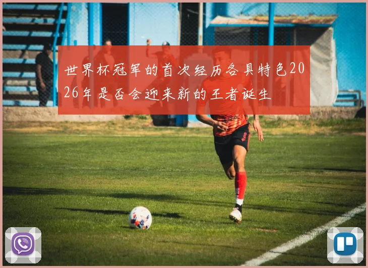 世界杯冠军的首次经历各具特色2026年是否会迎来新的王者诞生