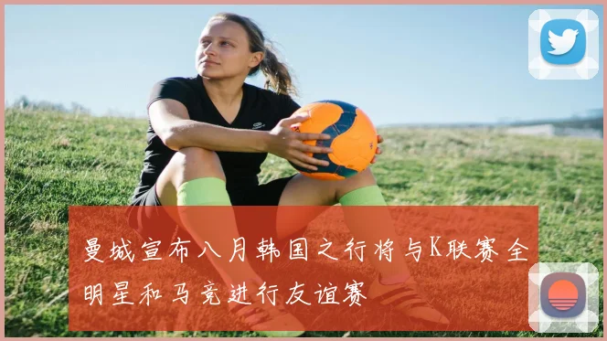 曼城宣布八月韩国之行将与K联赛全明星和马竞进行友谊赛