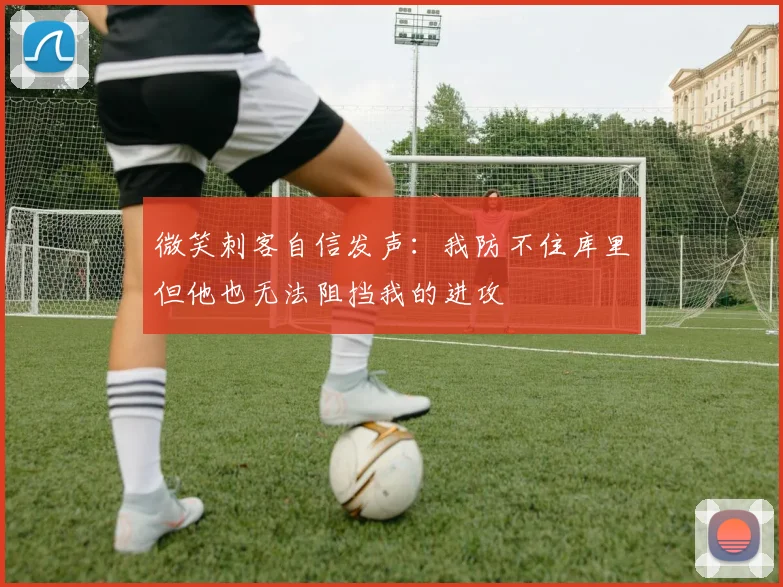 微笑刺客自信发声：我防不住库里但他也无法阻挡我的进攻