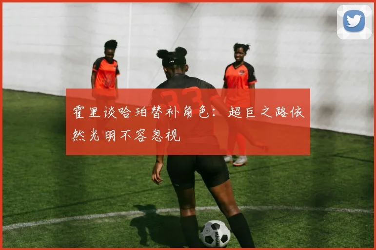 霍里谈哈珀替补角色：超巨之路依然光明不容忽视
