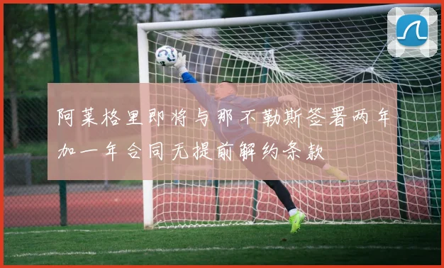 阿莱格里即将与那不勒斯签署两年加一年合同无提前解约条款