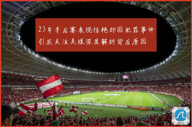 23年季后赛表现惊艳却因犯罪事件引发关注美媒深度解析背后原因