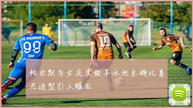 帕尔默与女友度假享泳池乐趣比基尼造型引人瞩目