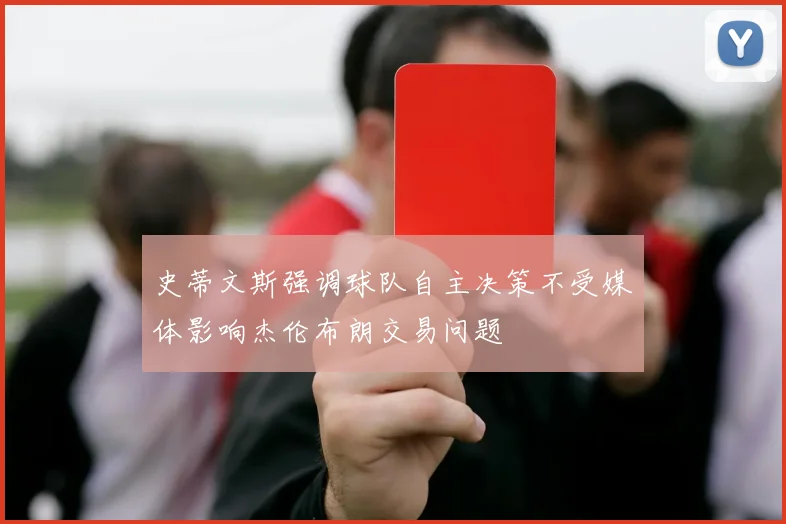 史蒂文斯强调球队自主决策不受媒体影响杰伦布朗交易问题