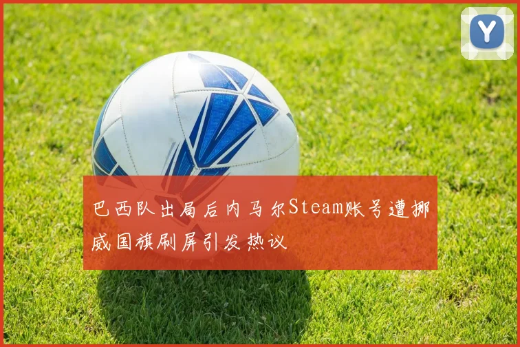 巴西队出局后内马尔Steam账号遭挪威国旗刷屏引发热议